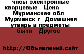 часы электронные кварцевые › Цена ­ 300 - Мурманская обл., Мурманск г. Домашняя утварь и предметы быта » Другое   